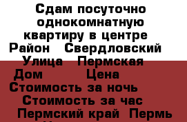 Сдам посуточно однокомнатную квартиру в центре › Район ­ Свердловский › Улица ­ Пермская  › Дом ­ 124 › Цена ­ 1 800 › Стоимость за ночь ­ 1 500 › Стоимость за час ­ 350 - Пермский край, Пермь г. Недвижимость » Квартиры аренда посуточно   . Пермский край,Пермь г.